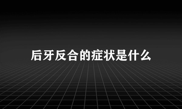 后牙反合的症状是什么