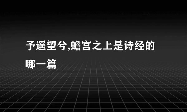 予遥望兮,蟾宫之上是诗经的哪一篇