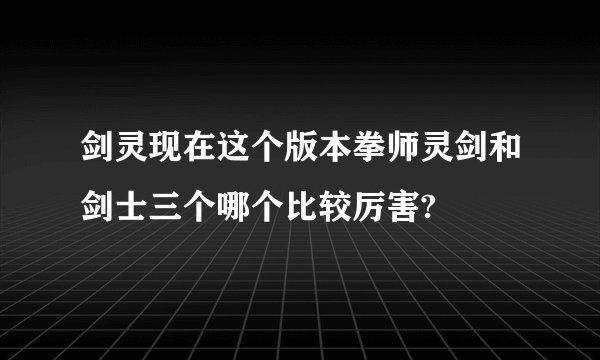 剑灵现在这个版本拳师灵剑和剑士三个哪个比较厉害?