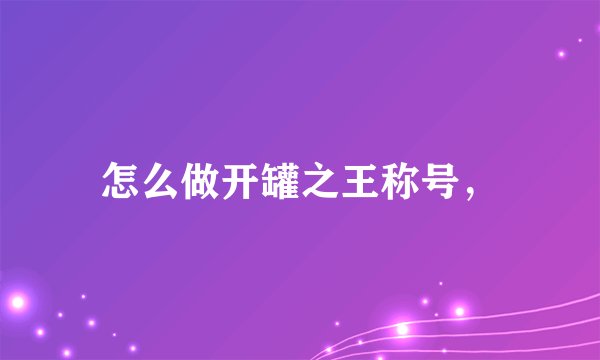 怎么做开罐之王称号,