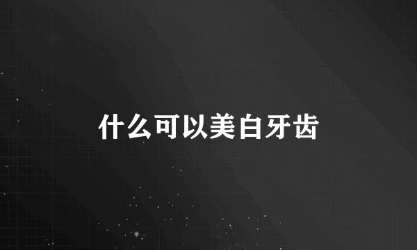 什么可以美白牙齿