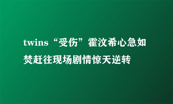 twins“受伤”霍汶希心急如焚赶往现场剧情惊天逆转