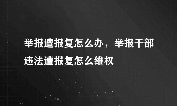 举报遭报复怎么办，举报干部违法遭报复怎么维权