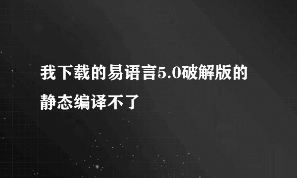 我下载的易语言5.0破解版的静态编译不了