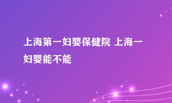 上海第一妇婴保健院 上海一妇婴能不能