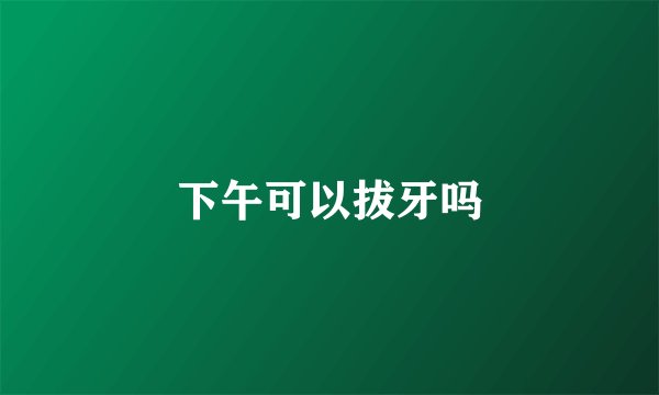 下午可以拔牙吗