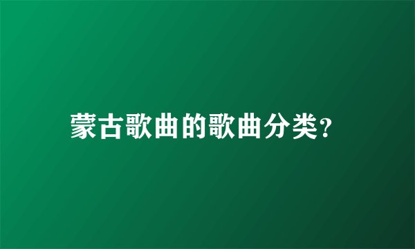 蒙古歌曲的歌曲分类？