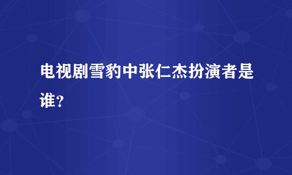 电视剧雪豹中张仁杰扮演者是谁?