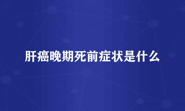 肝癌晚期死前症状是什么