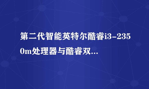 第二代智能英特尔酷睿i3-2350m处理器与酷睿双核i3-2350m处理器有什么不同