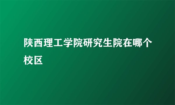 陕西理工学院研究生院在哪个校区