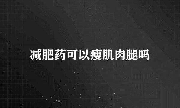 减肥药可以瘦肌肉腿吗