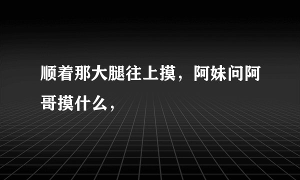 顺着那大腿往上摸，阿妹问阿哥摸什么，