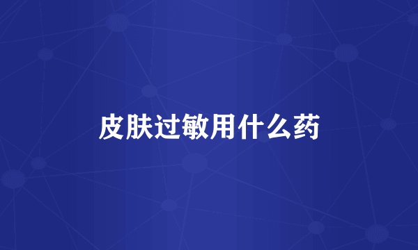 皮肤过敏用什么药