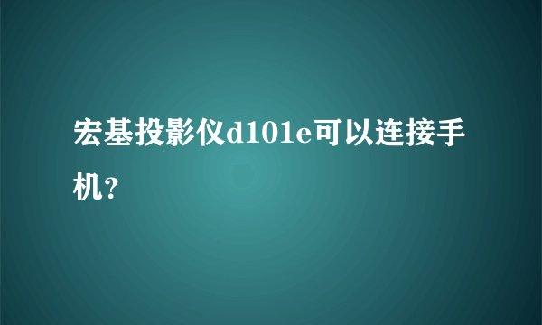 宏基投影仪d101e可以连接手机？