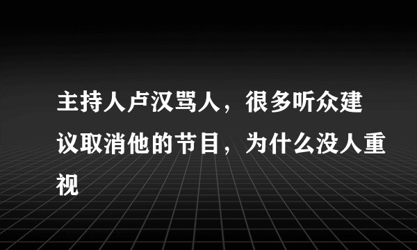 主持人卢汉骂人，很多听众建议取消他的节目，为什么没人重视
