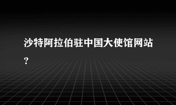 沙特阿拉伯驻中国大使馆网站？