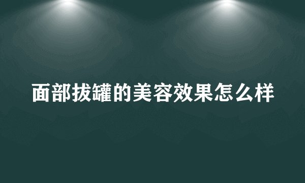面部拔罐的美容效果怎么样