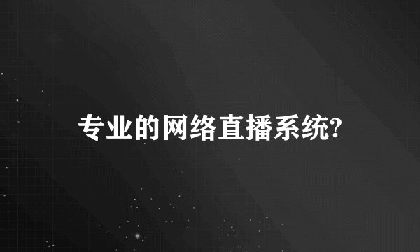 专业的网络直播系统?