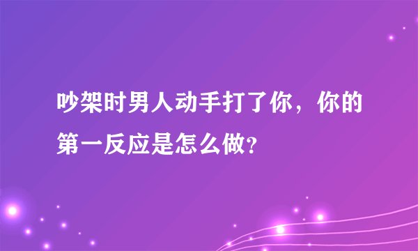 吵架时男人动手打了你，你的第一反应是怎么做？