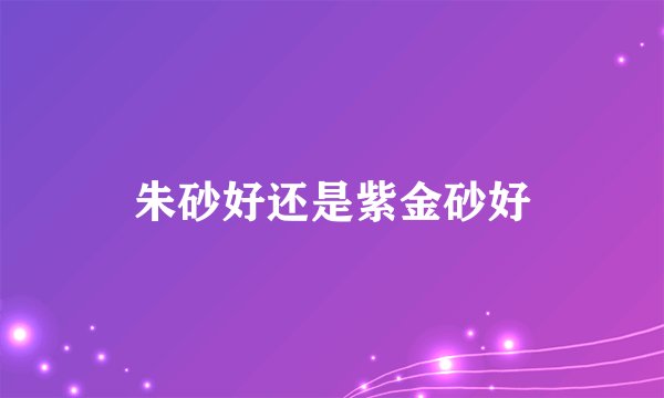 朱砂好还是紫金砂好