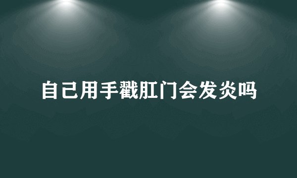 自己用手戳肛门会发炎吗