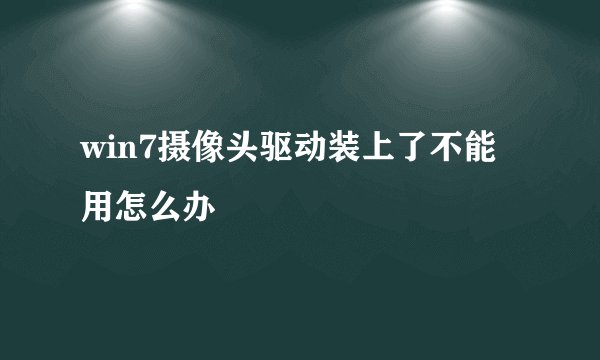 win7摄像头驱动装上了不能用怎么办
