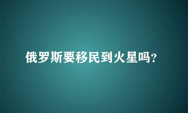 俄罗斯要移民到火星吗？