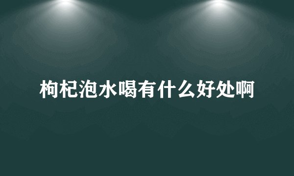 枸杞泡水喝有什么好处啊