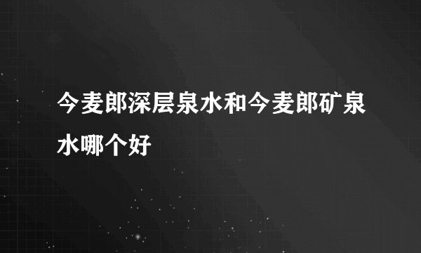 今麦郎深层泉水和今麦郎矿泉水哪个好
