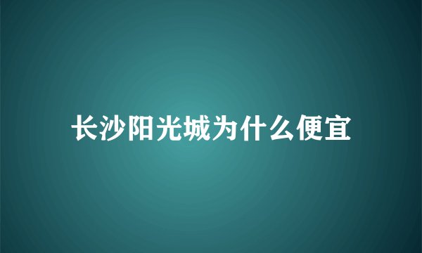 长沙阳光城为什么便宜
