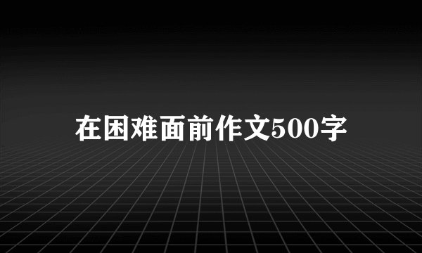 在困难面前作文500字