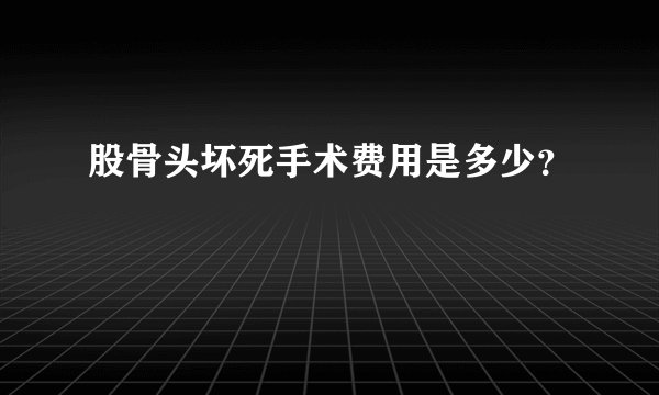 股骨头坏死手术费用是多少？