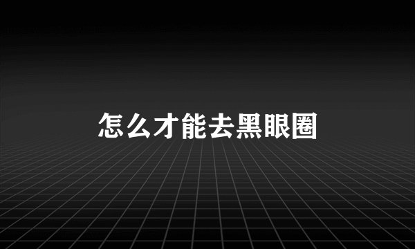 怎么才能去黑眼圈