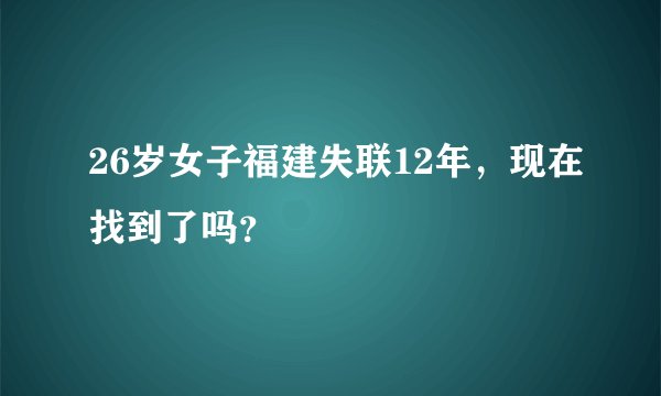26岁女子福建失联12年，现在找到了吗？