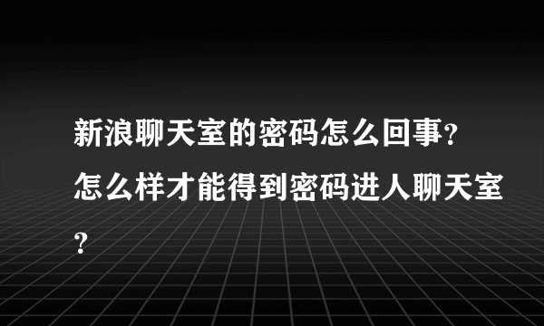 新浪聊天室的密码怎么回事？怎么样才能得到密码进人聊天室？