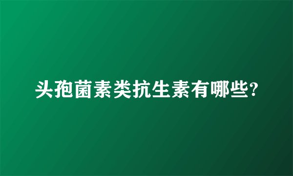 头孢菌素类抗生素有哪些?