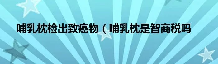 哺乳枕检出致癌物（哺乳枕是智商税吗