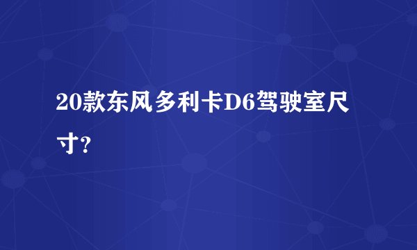 20款东风多利卡D6驾驶室尺寸？
