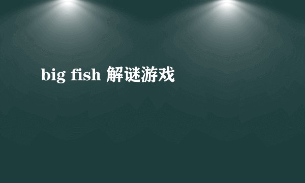 big fish 解谜游戏