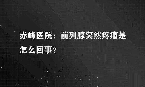 赤峰医院：前列腺突然疼痛是怎么回事？