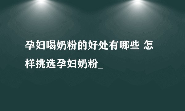 孕妇喝奶粉的好处有哪些 怎样挑选孕妇奶粉_