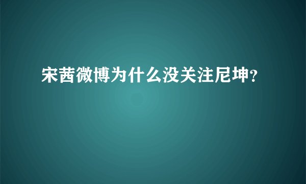 宋茜微博为什么没关注尼坤？