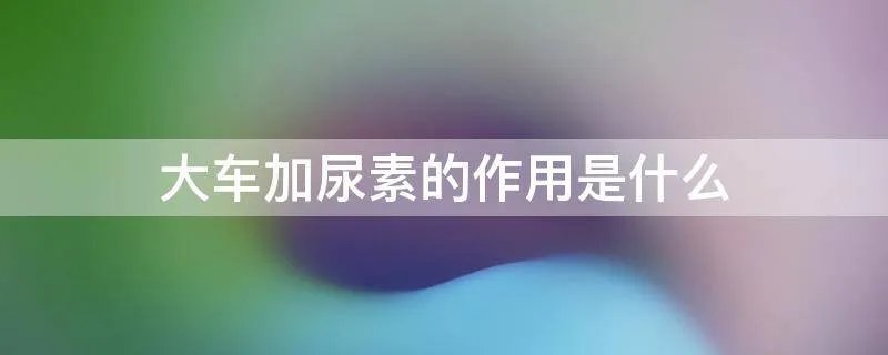 大车加尿素的作用是什么