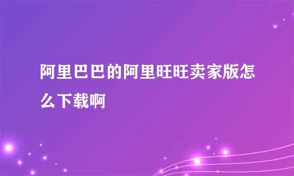 阿里巴巴的阿里旺旺卖家版怎么下载啊