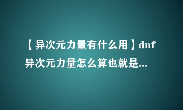 【异次元力量有什么用】dnf异次元力量怎么算也就是说如果振幅1加红字力量7....