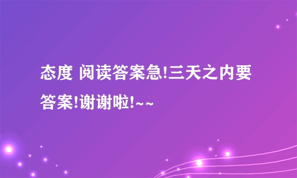 态度 阅读答案急!三天之内要答案!谢谢啦!~~