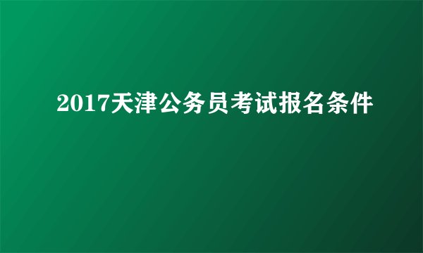 2017天津公务员考试报名条件