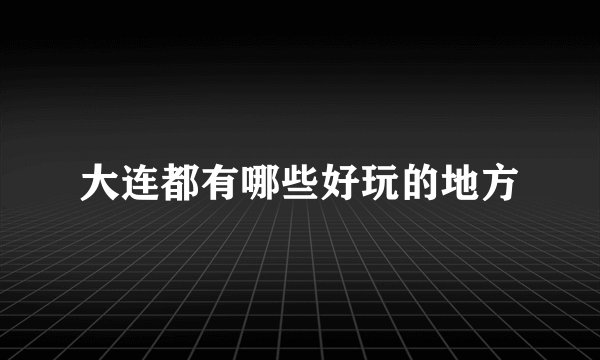 大连都有哪些好玩的地方