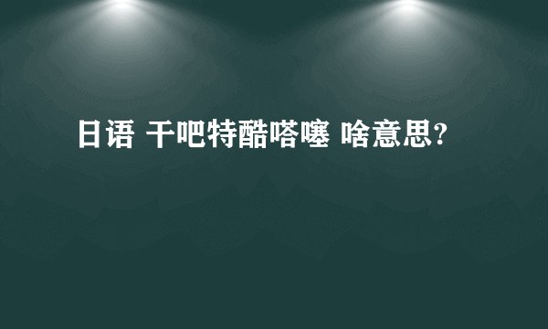 日语 干吧特酷嗒噻 啥意思?
